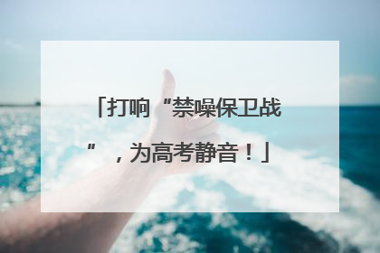 打响“禁噪保卫战”，为高考静音！